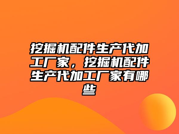 挖掘機配件生產代加工廠家，挖掘機配件生產代加工廠家有哪些