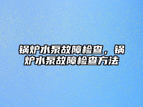 鍋爐水泵故障檢查，鍋爐水泵故障檢查方法