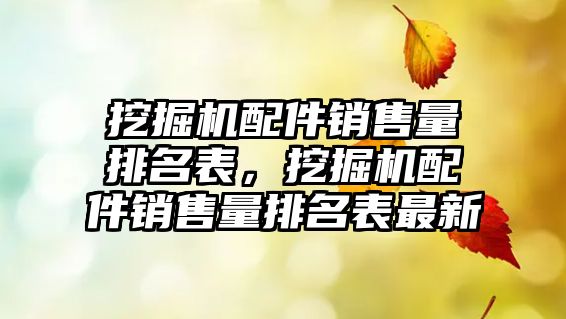 挖掘機(jī)配件銷售量排名表，挖掘機(jī)配件銷售量排名表最新