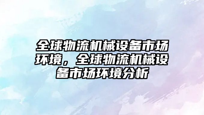 全球物流機(jī)械設(shè)備市場環(huán)境，全球物流機(jī)械設(shè)備市場環(huán)境分析