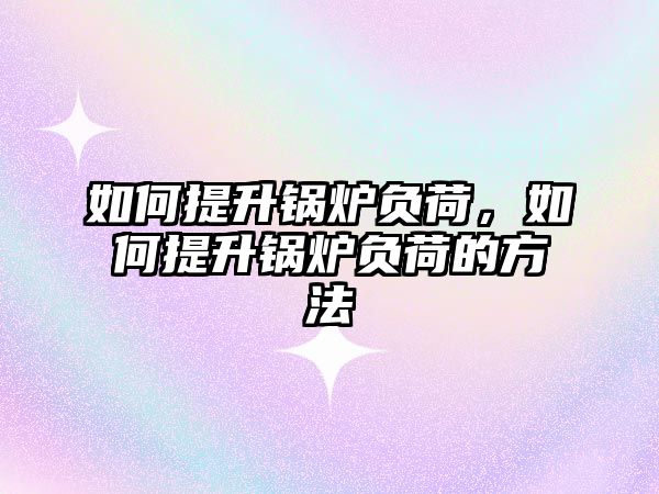 如何提升鍋爐負(fù)荷，如何提升鍋爐負(fù)荷的方法