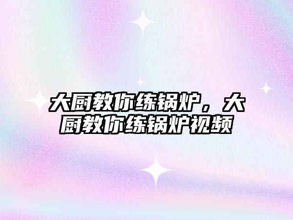 大廚教你練鍋爐，大廚教你練鍋爐視頻