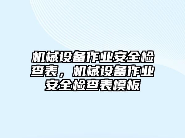 機(jī)械設(shè)備作業(yè)安全檢查表，機(jī)械設(shè)備作業(yè)安全檢查表模板