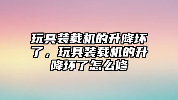 玩具裝載機的升降壞了，玩具裝載機的升降壞了怎么修