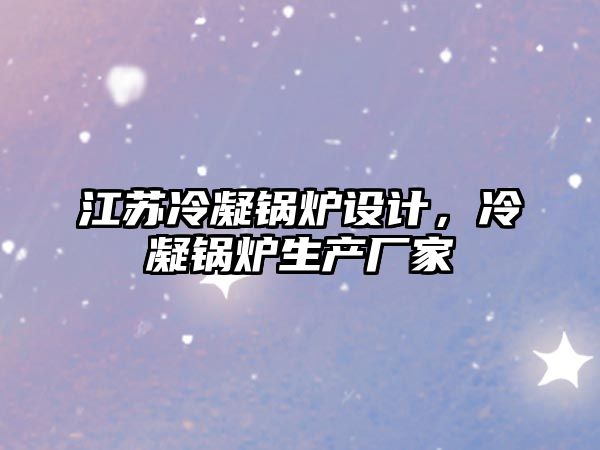 江蘇冷凝鍋爐設(shè)計(jì)，冷凝鍋爐生產(chǎn)廠家
