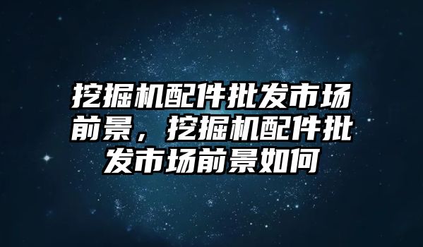 挖掘機配件批發(fā)市場前景，挖掘機配件批發(fā)市場前景如何