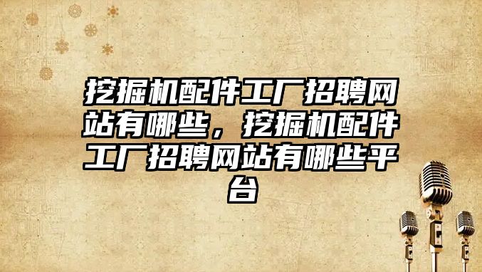 挖掘機配件工廠招聘網(wǎng)站有哪些，挖掘機配件工廠招聘網(wǎng)站有哪些平臺