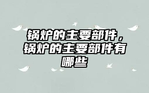 鍋爐的主要部件，鍋爐的主要部件有哪些