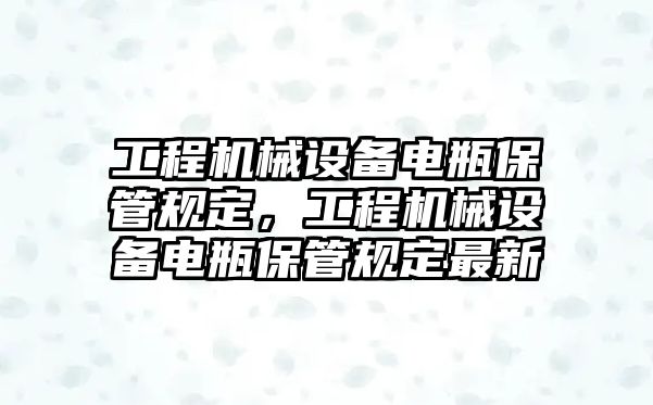 工程機械設(shè)備電瓶保管規(guī)定，工程機械設(shè)備電瓶保管規(guī)定最新