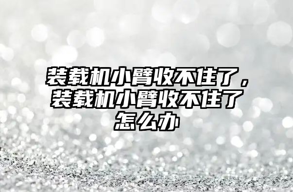 裝載機小臂收不住了，裝載機小臂收不住了怎么辦