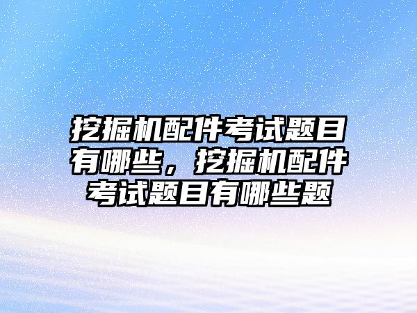 挖掘機(jī)配件考試題目有哪些，挖掘機(jī)配件考試題目有哪些題