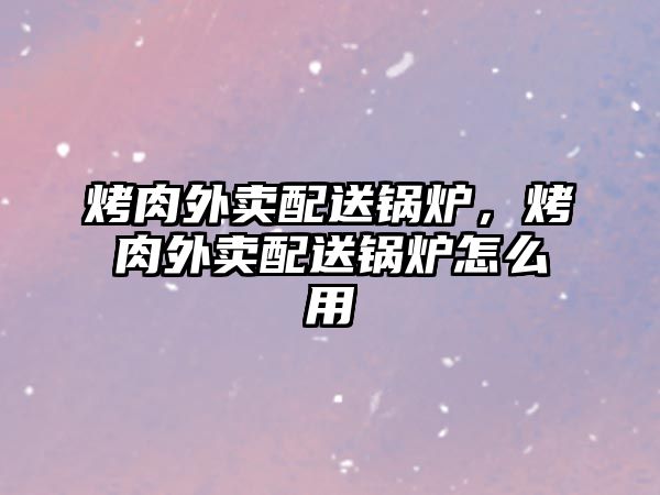 烤肉外賣配送鍋爐，烤肉外賣配送鍋爐怎么用