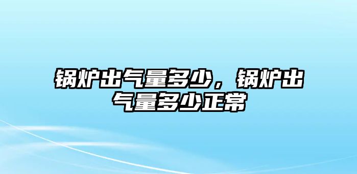 鍋爐出氣量多少，鍋爐出氣量多少正常