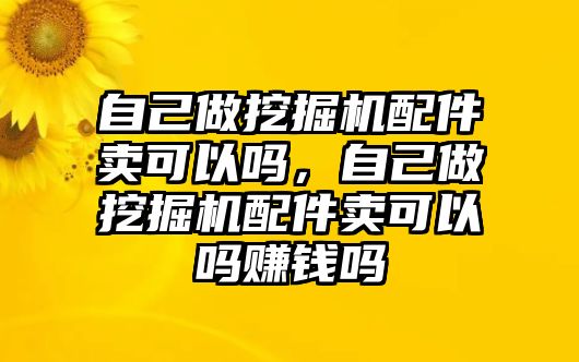 自己做挖掘機(jī)配件賣(mài)可以嗎，自己做挖掘機(jī)配件賣(mài)可以嗎賺錢(qián)嗎