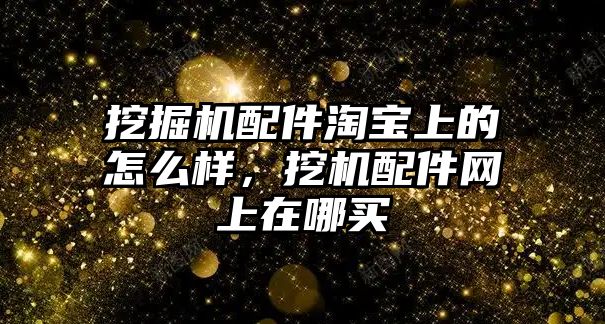挖掘機配件淘寶上的怎么樣，挖機配件網(wǎng)上在哪買