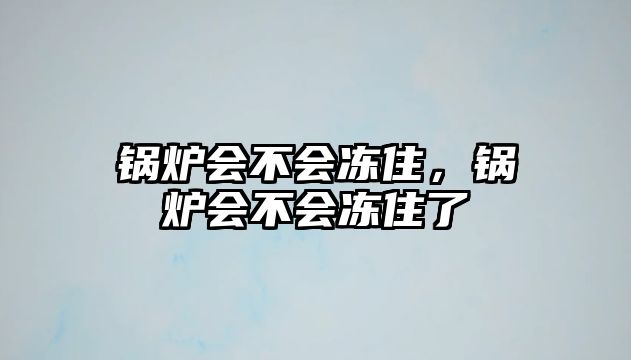 鍋爐會不會凍住，鍋爐會不會凍住了