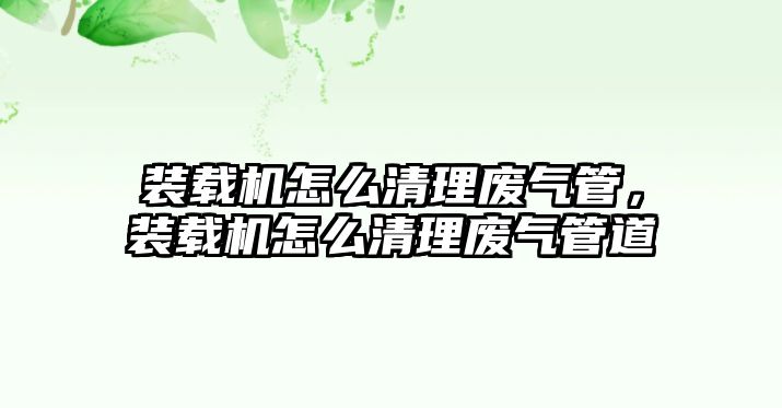裝載機(jī)怎么清理廢氣管，裝載機(jī)怎么清理廢氣管道