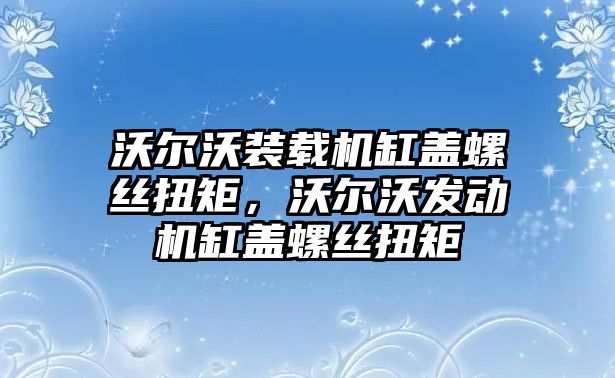 沃爾沃裝載機(jī)缸蓋螺絲扭矩，沃爾沃發(fā)動(dòng)機(jī)缸蓋螺絲扭矩
