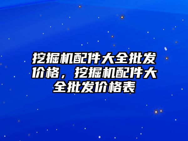 挖掘機(jī)配件大全批發(fā)價(jià)格，挖掘機(jī)配件大全批發(fā)價(jià)格表