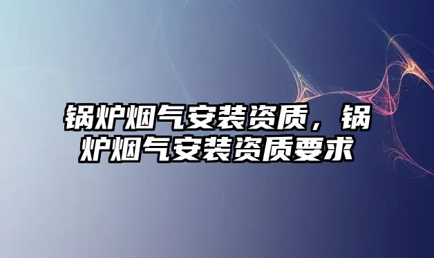 鍋爐煙氣安裝資質(zhì)，鍋爐煙氣安裝資質(zhì)要求