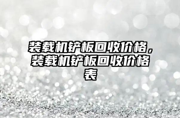 裝載機(jī)鏟板回收價(jià)格，裝載機(jī)鏟板回收價(jià)格表