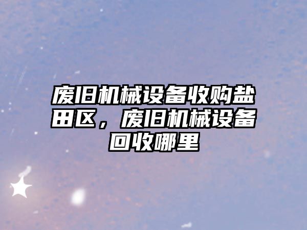 廢舊機(jī)械設(shè)備收購(gòu)鹽田區(qū)，廢舊機(jī)械設(shè)備回收哪里