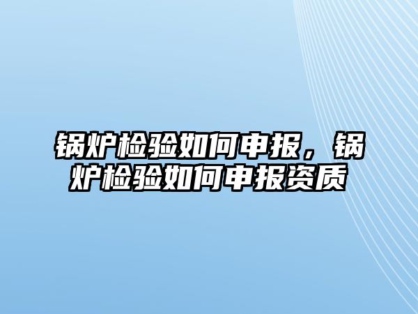 鍋爐檢驗如何申報，鍋爐檢驗如何申報資質(zhì)