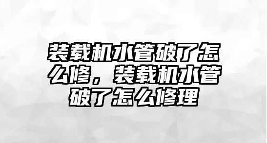 裝載機(jī)水管破了怎么修，裝載機(jī)水管破了怎么修理