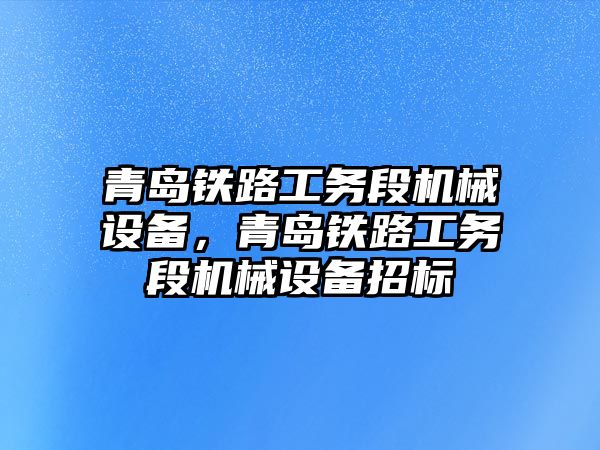 青島鐵路工務(wù)段機(jī)械設(shè)備，青島鐵路工務(wù)段機(jī)械設(shè)備招標(biāo)