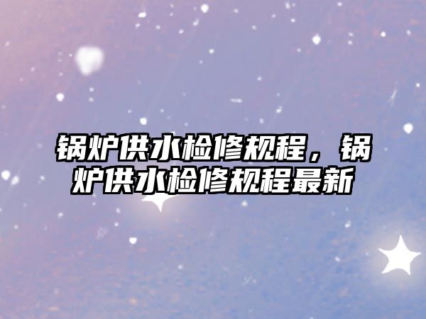 鍋爐供水檢修規(guī)程，鍋爐供水檢修規(guī)程最新