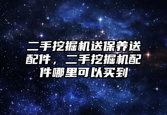 二手挖掘機送保養(yǎng)送配件，二手挖掘機配件哪里可以買到
