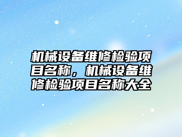 機(jī)械設(shè)備維修檢驗(yàn)項(xiàng)目名稱，機(jī)械設(shè)備維修檢驗(yàn)項(xiàng)目名稱大全