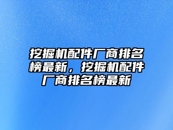 挖掘機(jī)配件廠商排名榜最新，挖掘機(jī)配件廠商排名榜最新