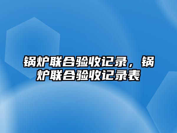 鍋爐聯(lián)合驗(yàn)收記錄，鍋爐聯(lián)合驗(yàn)收記錄表