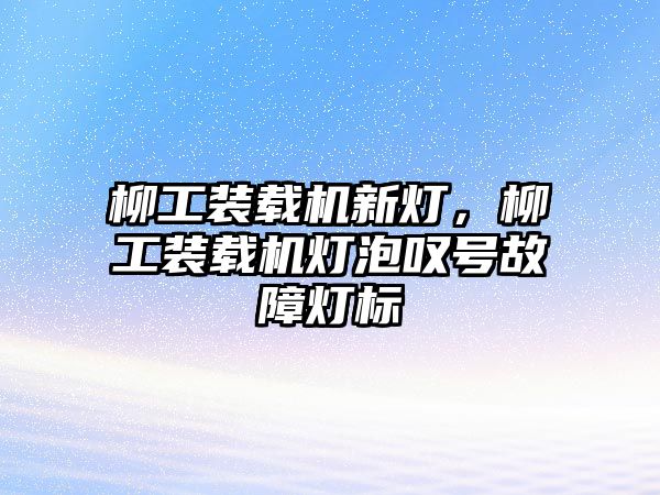 柳工裝載機(jī)新燈，柳工裝載機(jī)燈泡嘆號故障燈標(biāo)