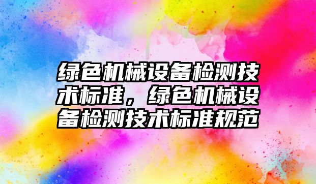 綠色機(jī)械設(shè)備檢測(cè)技術(shù)標(biāo)準(zhǔn)，綠色機(jī)械設(shè)備檢測(cè)技術(shù)標(biāo)準(zhǔn)規(guī)范