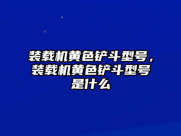 裝載機(jī)黃色鏟斗型號(hào)，裝載機(jī)黃色鏟斗型號(hào)是什么