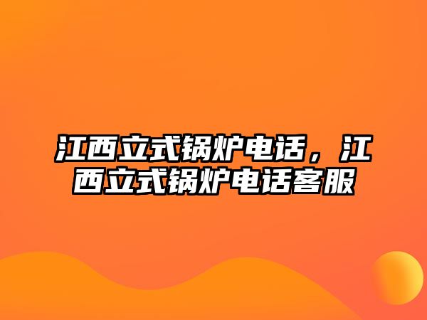江西立式鍋爐電話，江西立式鍋爐電話客服