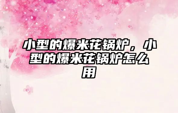 小型的爆米花鍋爐，小型的爆米花鍋爐怎么用