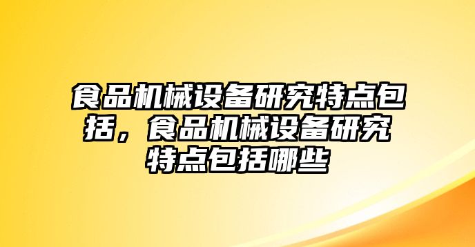 食品機(jī)械設(shè)備研究特點(diǎn)包括，食品機(jī)械設(shè)備研究特點(diǎn)包括哪些