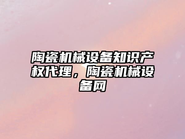 陶瓷機(jī)械設(shè)備知識(shí)產(chǎn)權(quán)代理，陶瓷機(jī)械設(shè)備網(wǎng)