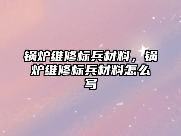 鍋爐維修標兵材料，鍋爐維修標兵材料怎么寫