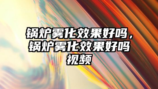鍋爐霧化效果好嗎，鍋爐霧化效果好嗎視頻