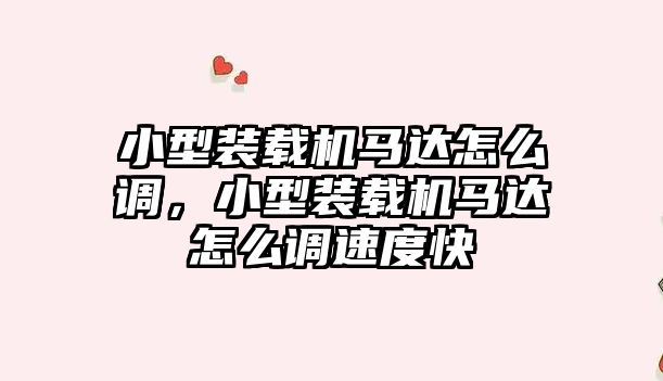 小型裝載機(jī)馬達(dá)怎么調(diào)，小型裝載機(jī)馬達(dá)怎么調(diào)速度快