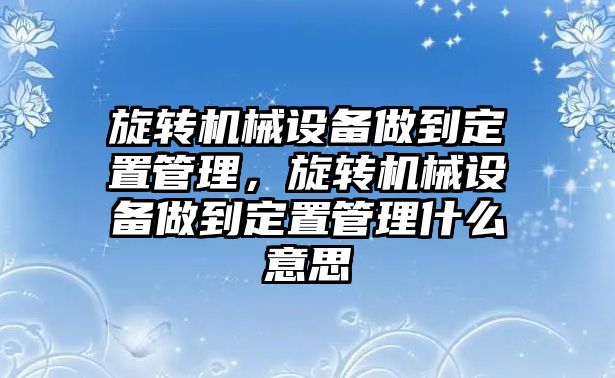 旋轉(zhuǎn)機械設(shè)備做到定置管理，旋轉(zhuǎn)機械設(shè)備做到定置管理什么意思