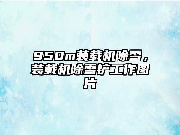 950m裝載機(jī)除雪，裝載機(jī)除雪鏟工作圖片