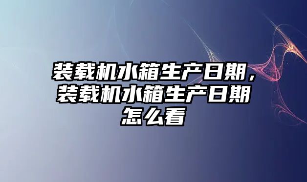 裝載機水箱生產日期，裝載機水箱生產日期怎么看