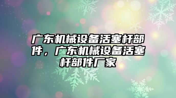 廣東機械設備活塞桿部件，廣東機械設備活塞桿部件廠家