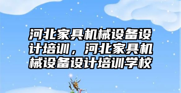 河北家具機(jī)械設(shè)備設(shè)計(jì)培訓(xùn)，河北家具機(jī)械設(shè)備設(shè)計(jì)培訓(xùn)學(xué)校