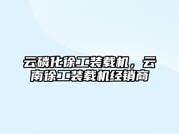 云磷化徐工裝載機，云南徐工裝載機經(jīng)銷商